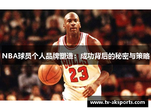 NBA球员个人品牌塑造：成功背后的秘密与策略